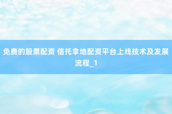 免费的股票配资 信托拿地配资平台上线技术及发展流程_1