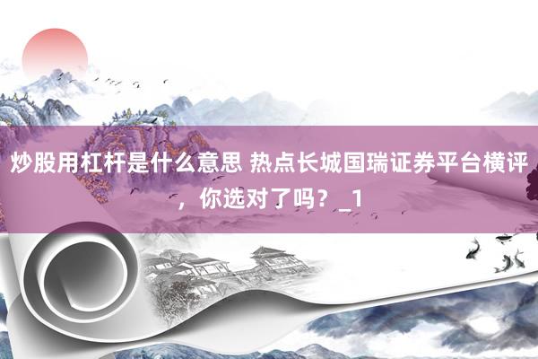 炒股用杠杆是什么意思 热点长城国瑞证券平台横评，你选对了吗？_1