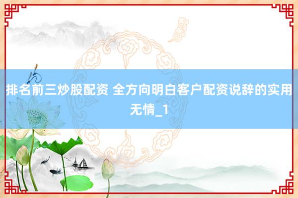 排名前三炒股配资 全方向明白客户配资说辞的实用无情_1