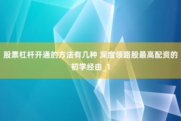 股票杠杆开通的方法有几种 深度领路股最高配资的初学经由_1