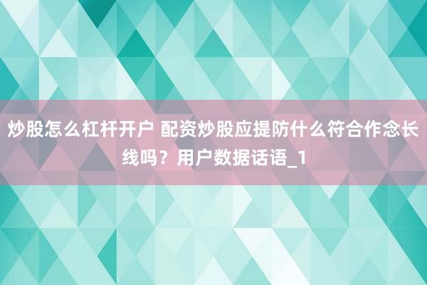 炒股怎么杠杆开户 配资炒股应提防什么符合作念长线吗？用户数据话语_1