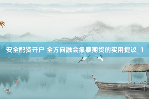 安全配资开户 全方向融会象泰期货的实用提议_1