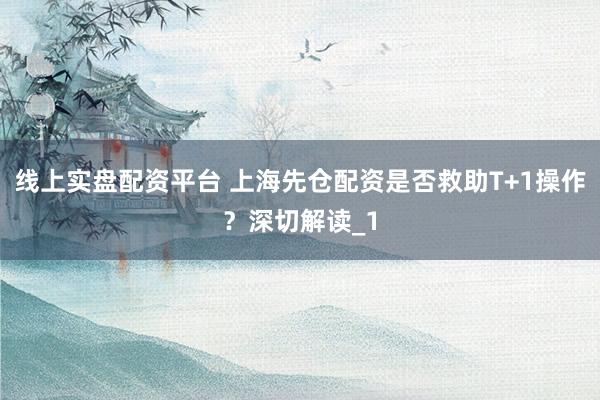 线上实盘配资平台 上海先仓配资是否救助T+1操作？深切解读_1