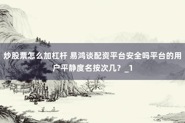 炒股票怎么加杠杆 易鸿谈配资平台安全吗平台的用户平静度名按次几？_1