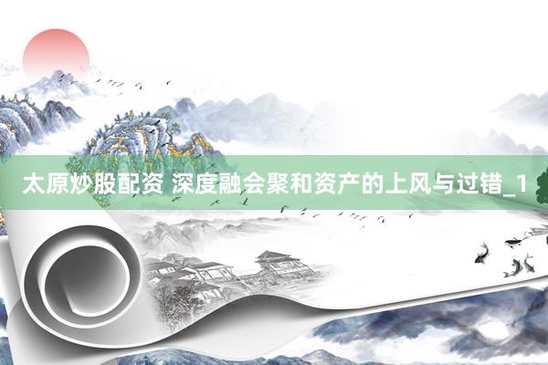 太原炒股配资 深度融会聚和资产的上风与过错_1