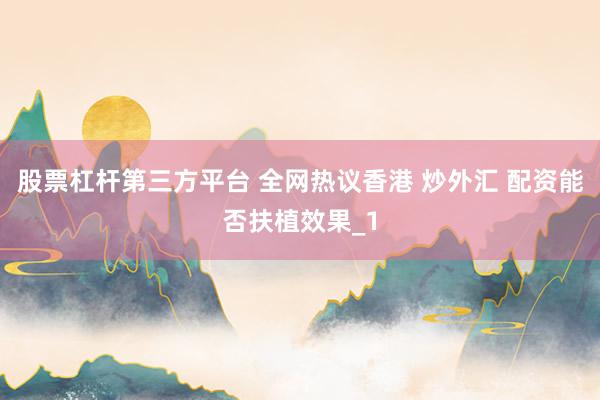 股票杠杆第三方平台 全网热议香港 炒外汇 配资能否扶植效果_1