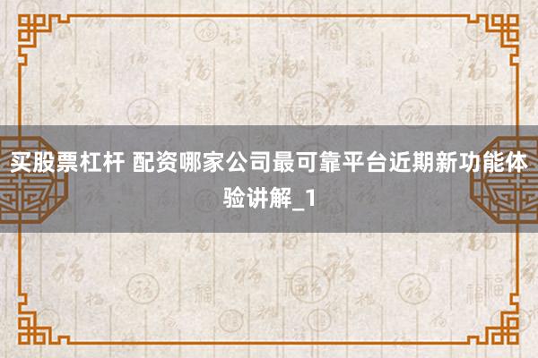 买股票杠杆 配资哪家公司最可靠平台近期新功能体验讲解_1