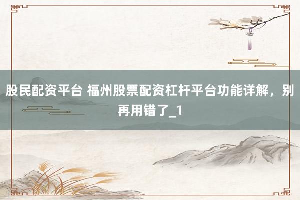 股民配资平台 福州股票配资杠杆平台功能详解，别再用错了_1