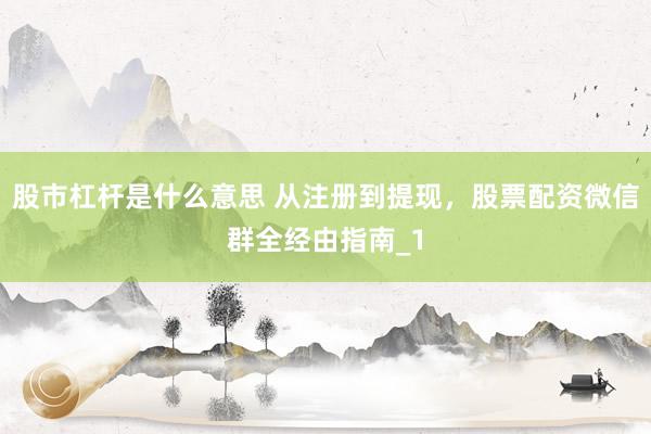 股市杠杆是什么意思 从注册到提现，股票配资微信群全经由指南_1