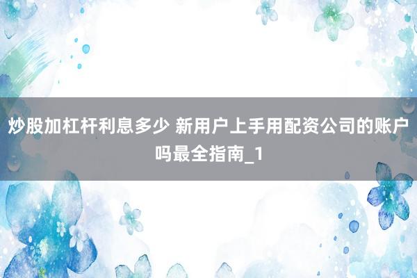 炒股加杠杆利息多少 新用户上手用配资公司的账户吗最全指南_1