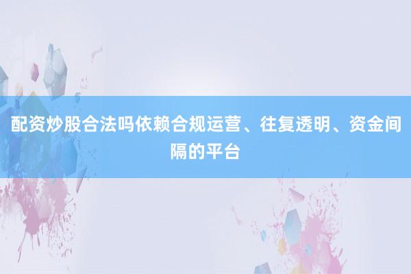 配资炒股合法吗依赖合规运营、往复透明、资金间隔的平台