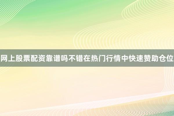 网上股票配资靠谱吗不错在热门行情中快速赞助仓位
