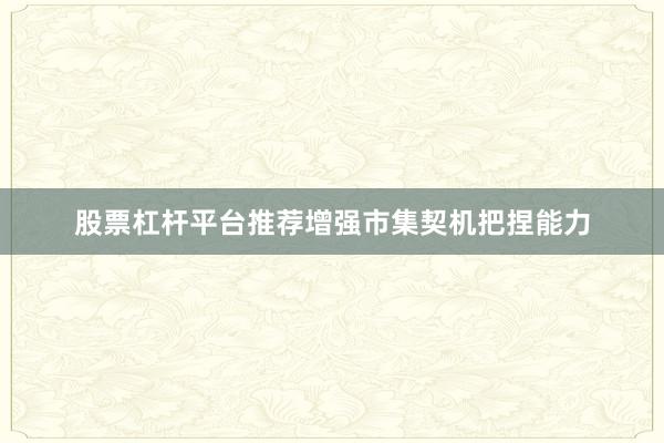 股票杠杆平台推荐增强市集契机把捏能力