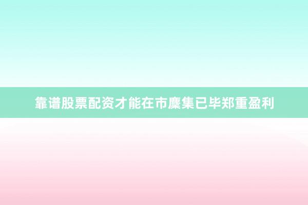 靠谱股票配资才能在市麇集已毕郑重盈利