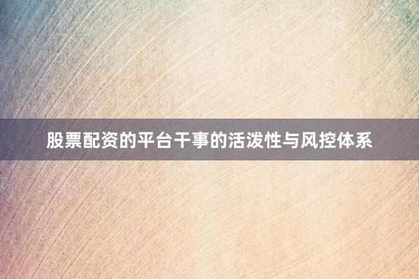 股票配资的平台干事的活泼性与风控体系