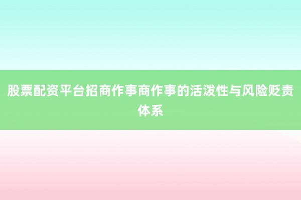 股票配资平台招商作事商作事的活泼性与风险贬责体系
