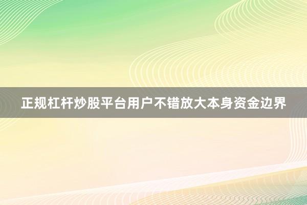 正规杠杆炒股平台用户不错放大本身资金边界