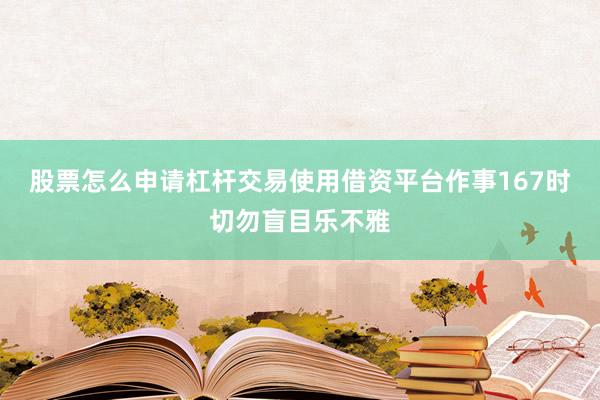 股票怎么申请杠杆交易使用借资平台作事167时切勿盲目乐不雅