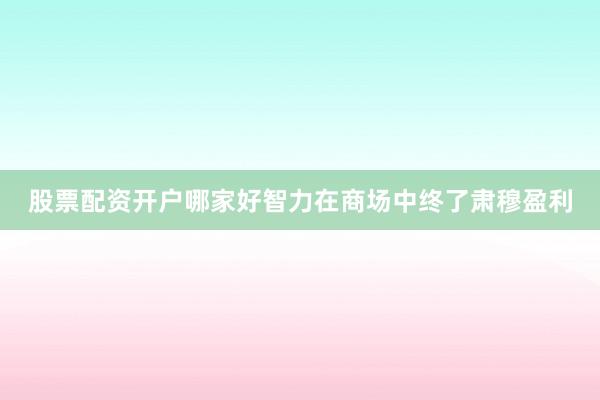 股票配资开户哪家好智力在商场中终了肃穆盈利