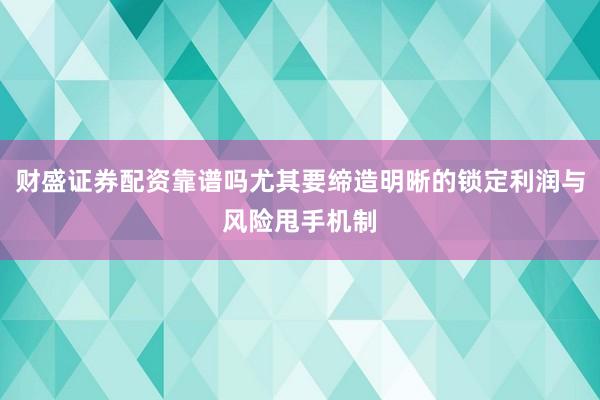 财盛证券配资靠谱吗尤其要缔造明晰的锁定利润与风险甩手机制