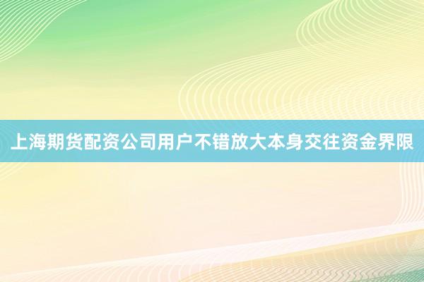 上海期货配资公司用户不错放大本身交往资金界限