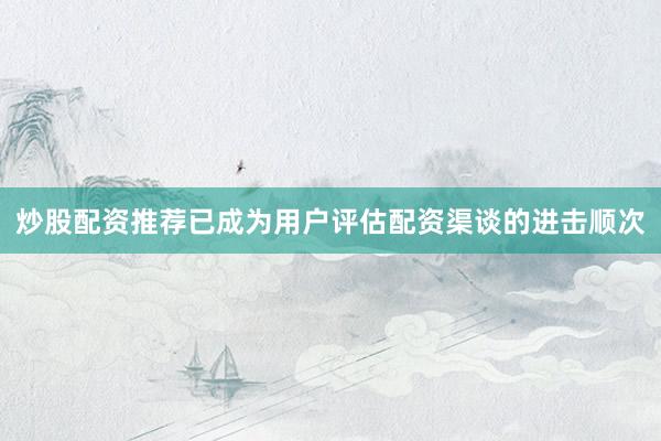 炒股配资推荐已成为用户评估配资渠谈的进击顺次