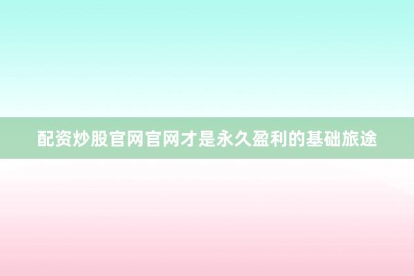 配资炒股官网官网才是永久盈利的基础旅途