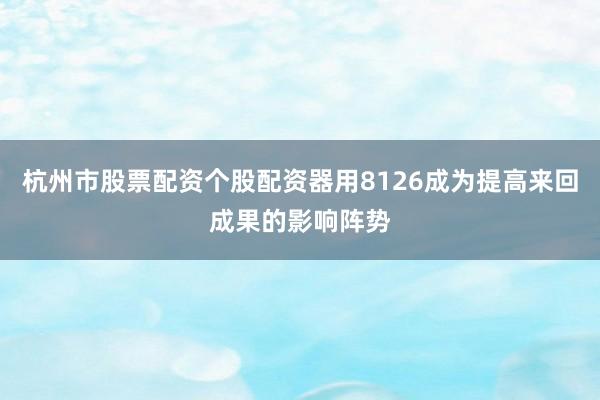 杭州市股票配资个股配资器用8126成为提高来回成果的影响阵势