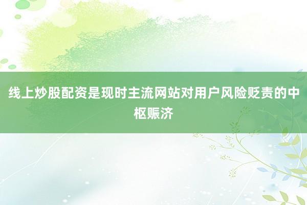 线上炒股配资是现时主流网站对用户风险贬责的中枢赈济