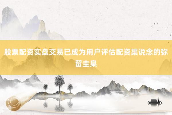 股票配资实盘交易已成为用户评估配资渠说念的弥留圭臬