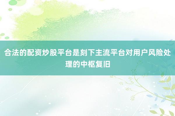 合法的配资炒股平台是刻下主流平台对用户风险处理的中枢复旧