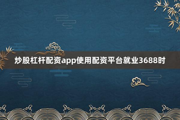 炒股杠杆配资app使用配资平台就业3688时