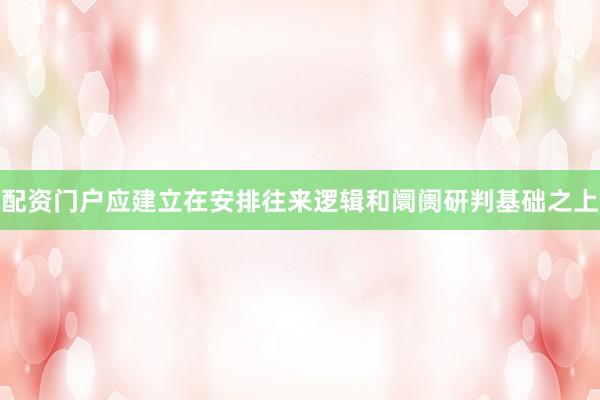 配资门户应建立在安排往来逻辑和阛阓研判基础之上