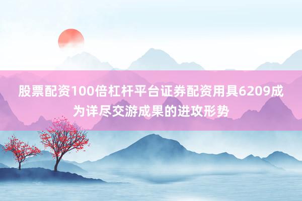 股票配资100倍杠杆平台证券配资用具6209成为详尽交游成果的进攻形势