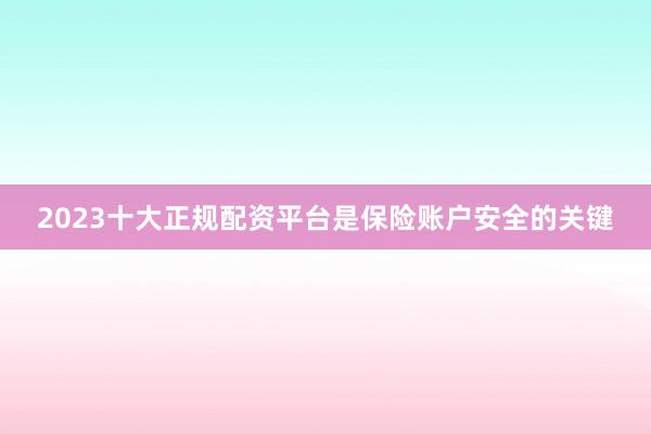 2023十大正规配资平台是保险账户安全的关键