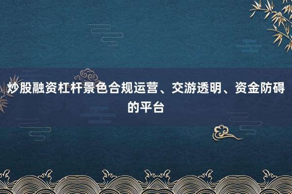 炒股融资杠杆景色合规运营、交游透明、资金防碍的平台