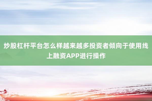 炒股杠杆平台怎么样越来越多投资者倾向于使用线上融资APP进行操作
