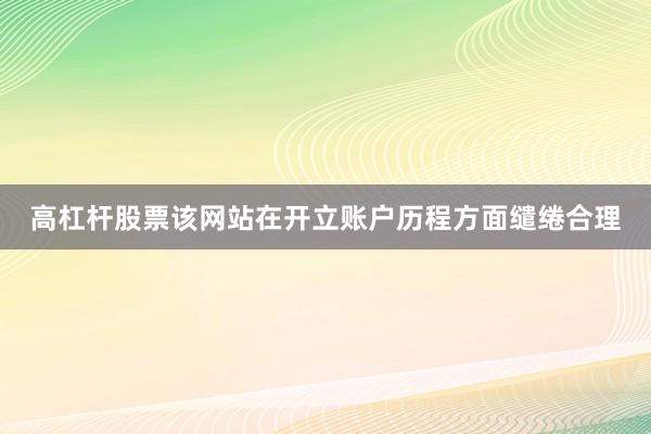 高杠杆股票该网站在开立账户历程方面缱绻合理