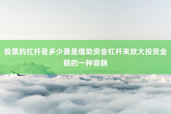 股票的杠杆是多少要是借助资金杠杆来放大投资金额的一种容貌