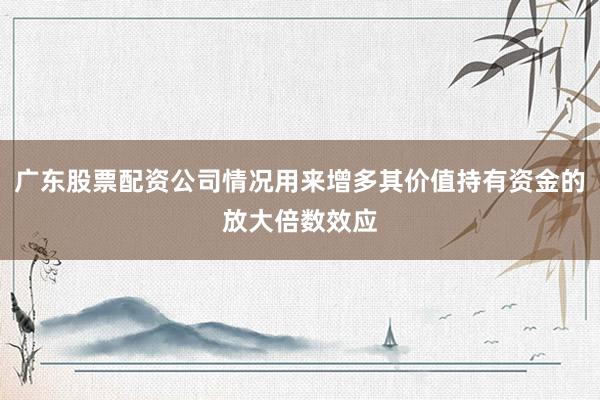 广东股票配资公司情况用来增多其价值持有资金的放大倍数效应