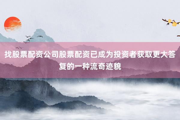 找股票配资公司股票配资已成为投资者获取更大答复的一种流奇迹貌