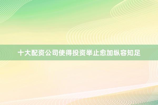 十大配资公司使得投资举止愈加纵容知足