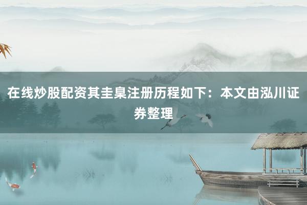 在线炒股配资其圭臬注册历程如下：本文由泓川证券整理