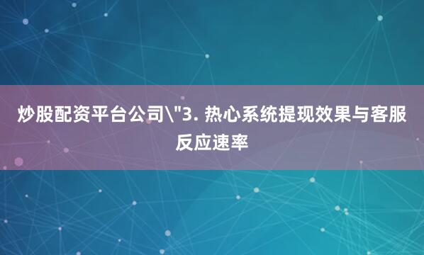 炒股配资平台公司＂3. 热心系统提现效果与客服反应速率