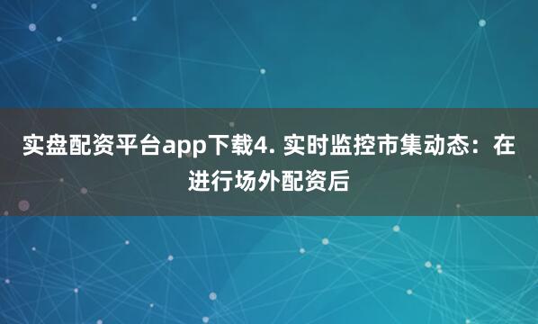 实盘配资平台app下载4. 实时监控市集动态：在进行场外配资后