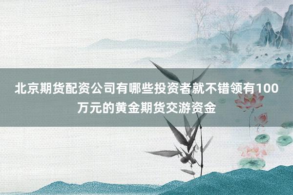 北京期货配资公司有哪些投资者就不错领有100万元的黄金期货交游资金