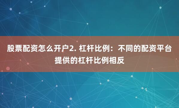 股票配资怎么开户2. 杠杆比例：不同的配资平台提供的杠杆比例相反