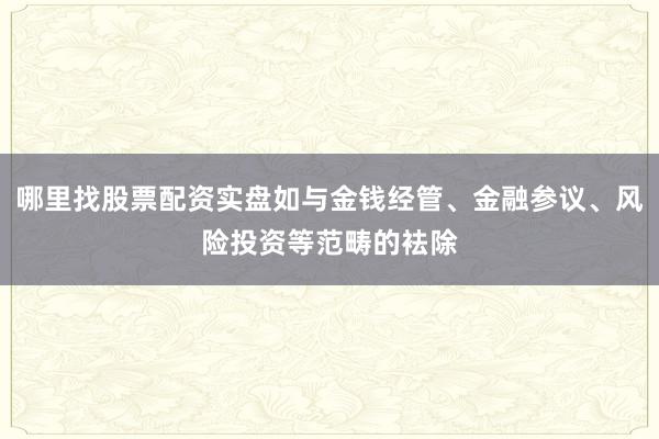 哪里找股票配资实盘如与金钱经管、金融参议、风险投资等范畴的袪除