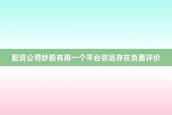 配资公司炒股有用一个平台弥远存在负面评价