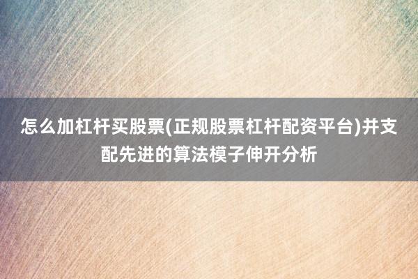 怎么加杠杆买股票(正规股票杠杆配资平台)并支配先进的算法模子伸开分析